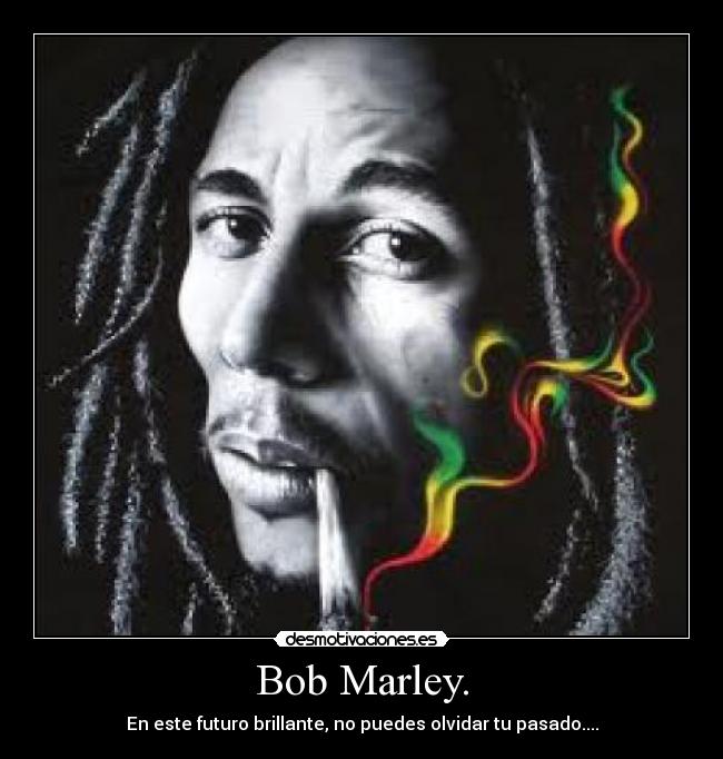 Bob Marley. - En este futuro brillante, no puedes olvidar tu pasado....