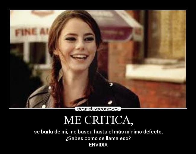 ME CRITICA, - se burla de mi, me busca hasta el más mínimo defecto,
¿Sabes como se llama eso?
ENVIDIA