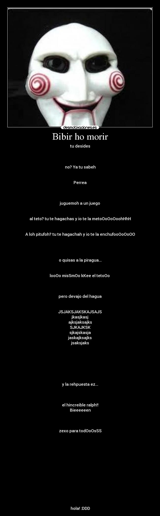 Bibir ho morir - tu desides



no? Ya tu sabeh


Perrea



juguemoh a un juego


al teto? tu te hagachas y io te la metoOoOoOoohHhH


A loh pitufoh? tu te hagachah y io te la enchufooOoOoOO




o quisas a la piragua...


looOo misSmOo kKee el tetoOo 



pero devajo del hagua


JSJAKSJAKSKAJSAJS
jkasjkasj
ajksjaksajks
SJKAJKSK
sjkajskasja
jaskajksajks
jsaksjaks







y la rehpuesta ez...



el hincreible ralph!!
Bieeeeeen



zexo para todOoOsSS














hola! :DDD