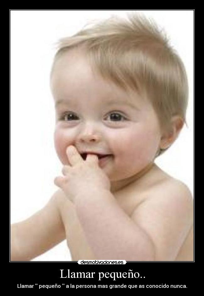 Llamar pequeño.. - Llamar pequeño a la persona mas grande que as conocido nunca.