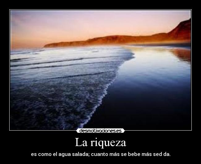 La riqueza - es como el agua salada; cuanto más se bebe más sed da.