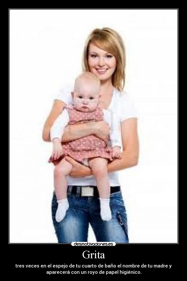 Grita - tres veces en el espejo de tu cuarto de baño el nombre de tu madre y
aparecerá con un royo de papel higiénico.