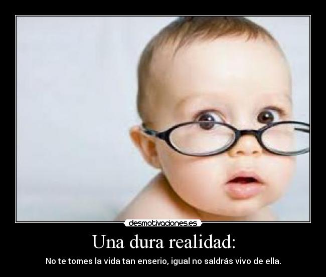 Una dura realidad: - No te tomes la vida tan enserio, igual no saldrás vivo de ella.