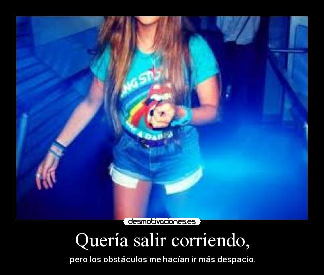 Quería salir corriendo, - pero los obstáculos me hacían ir más despacio.
