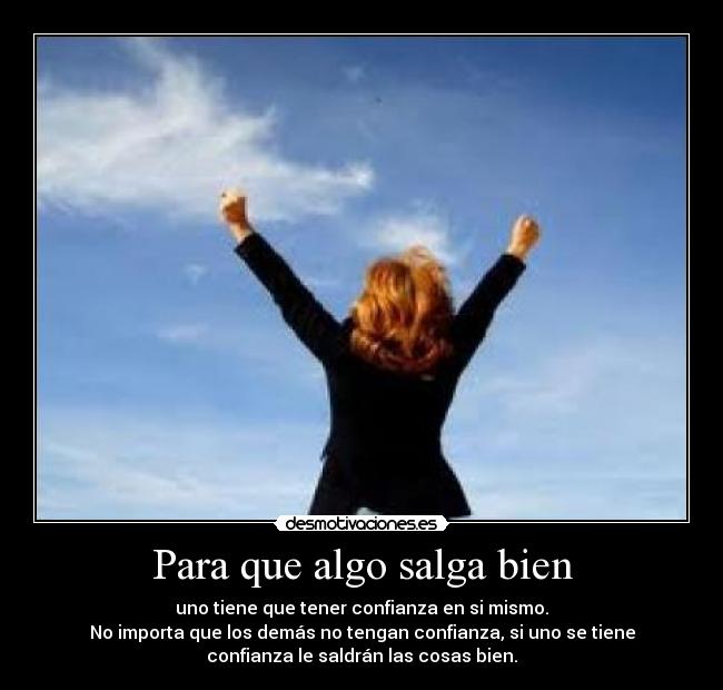 Para que algo salga bien - uno tiene que tener confianza en si mismo.
No importa que los demás no tengan confianza, si uno se tiene
confianza le saldrán las cosas bien.