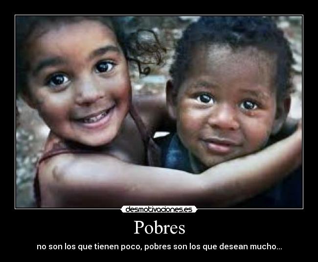 Pobres - no son los que tienen poco, pobres son los que desean mucho...