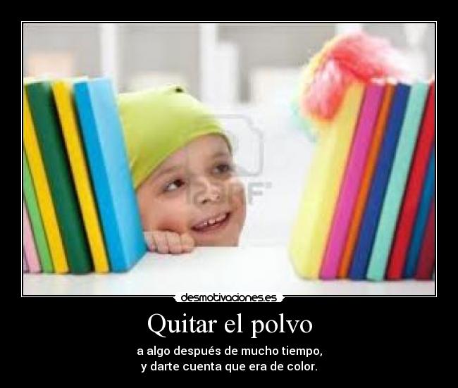 Quitar el polvo - a algo después de mucho tiempo,
y darte cuenta que era de color.