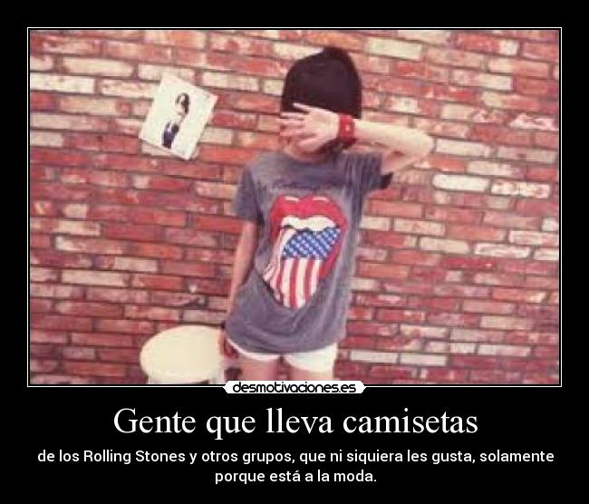 Gente que lleva camisetas - de los Rolling Stones y otros grupos, que ni siquiera les gusta, solamente
porque está a la moda.