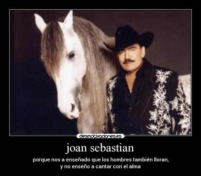 joan sebastian - porque nos a enseñado que los hombres también lloran,
y no enseño a cantar con el alma