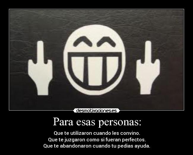 Para esas personas: - Que te utilizaron cuando les convino.
Que te juzgaron como si fueran perfectos.
Que te abandonaron cuando tu pedias ayuda.