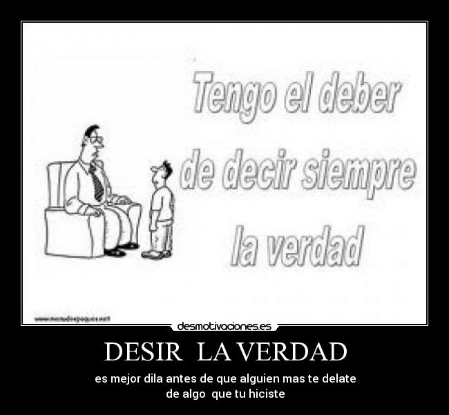 DESIR  LA VERDAD - es mejor dila antes de que alguien mas te delate
de algo  que tu hiciste