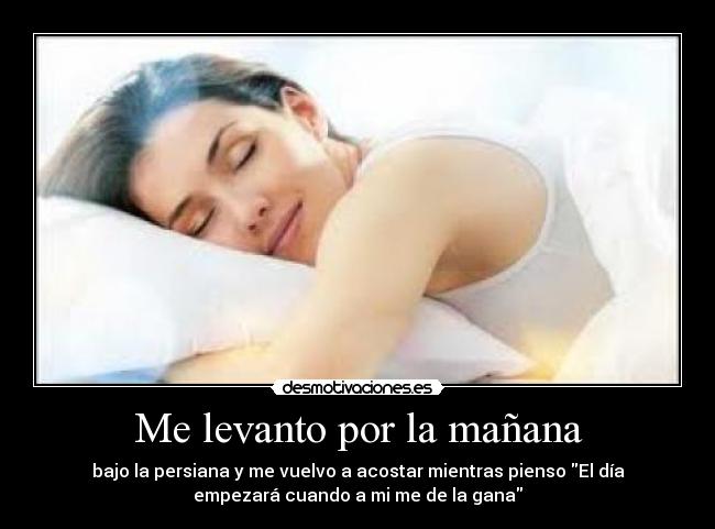 Me levanto por la mañana - bajo la persiana y me vuelvo a acostar mientras pienso El día
empezará cuando a mi me de la gana