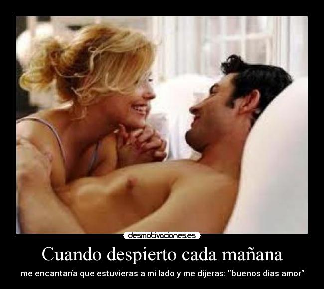Cuando despierto cada mañana - me encantaría que estuvieras a mi lado y me dijeras: buenos dias amor