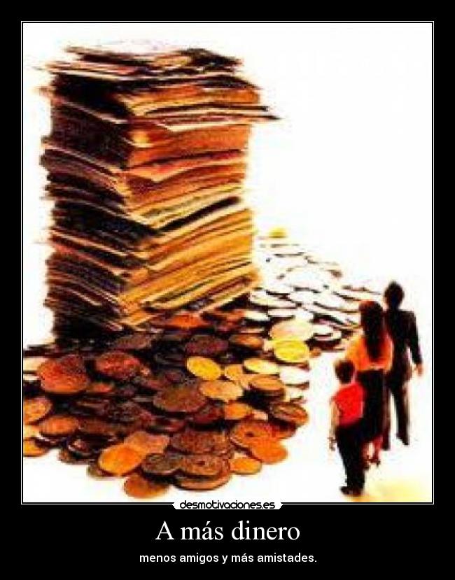 A más dinero - menos amigos y más amistades.