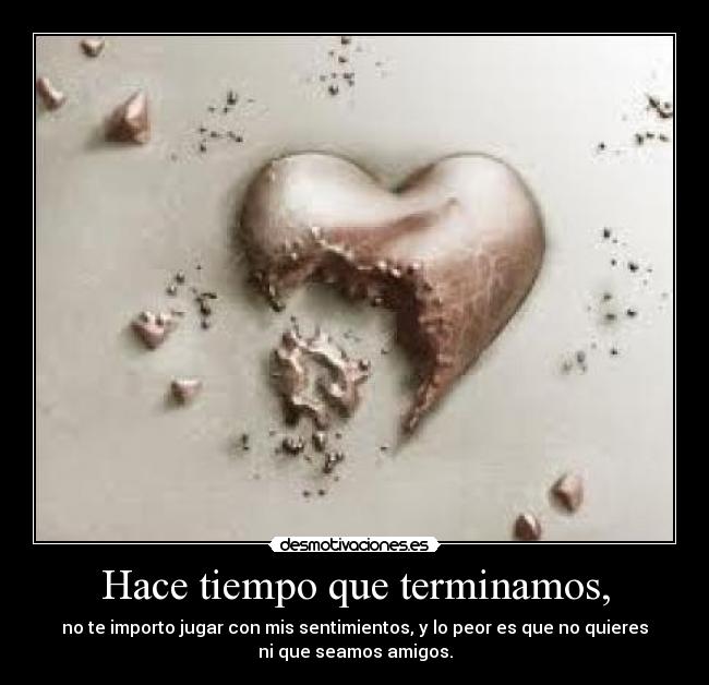Hace tiempo que terminamos, - no te importo jugar con mis sentimientos, y lo peor es que no quieres
ni que seamos amigos.