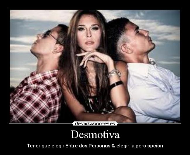 Desmotiva - Tener que elegir Entre dos Personas & elegir la pero opcion