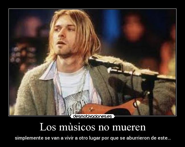 Los mùsicos no mueren - simplemente se van a vivir a otro lugar por que se aburrieron de este...