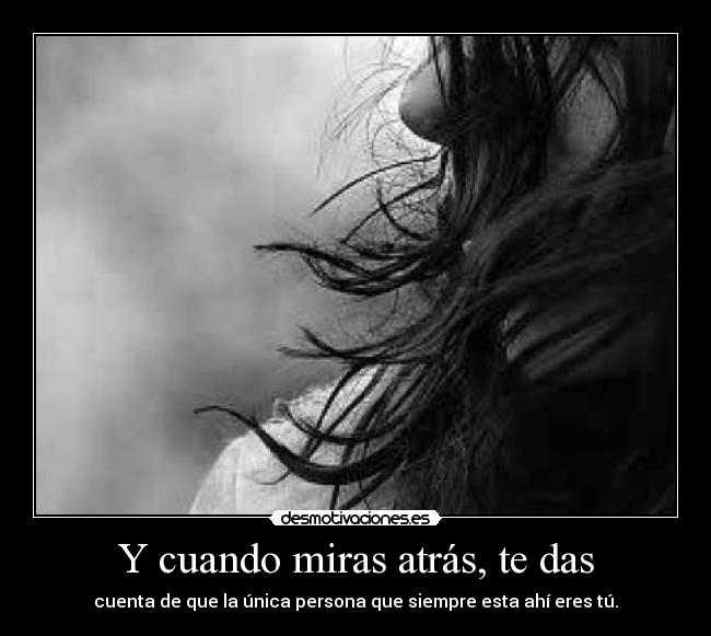 Y cuando miras atrás, te das - cuenta de que la única persona que siempre esta ahí eres tú.