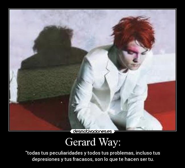 Gerard Way: - todas tus peculiaridades y todos tus problemas, incluso tus
depresiones y tus fracasos, son lo que te hacen ser tu.