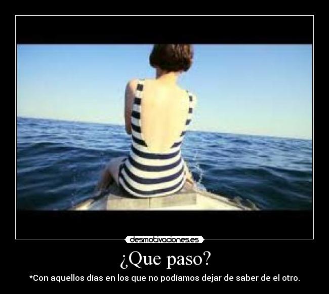 ¿Que paso? - *Con aquellos días en los que no podíamos dejar de saber de el otro.