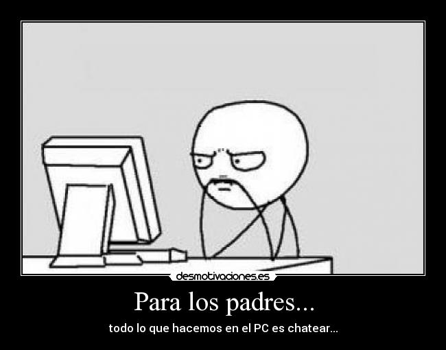 Para los padres... - todo lo que hacemos en el PC es chatear...
