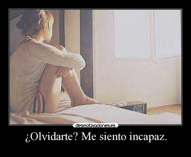 ¿Olvidarte? Me siento incapaz. -