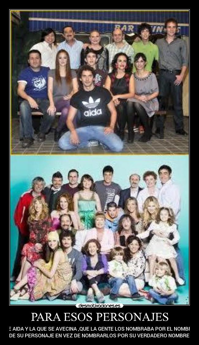 PARA ESOS PERSONAJES - DE AIDA Y LA QUE SE AVECINA ,QUE LA GENTE LOS NOMBRABA POR EL NOMBRE
DE SU PERSONAJE EN VEZ DE NOMBRARLOS POR SU VERDADERO NOMBRE.