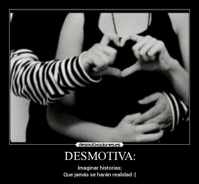 DESMOTIVA: - Imaginar historias;
Que jamás se harán realidad :(