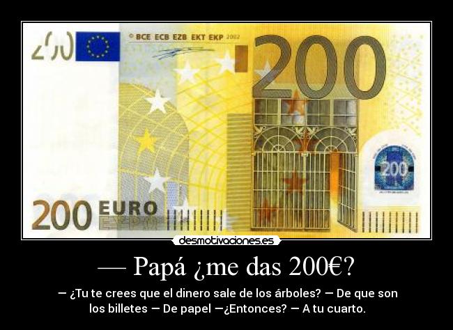 — Papá ¿me das 200€? - — ¿Tu te crees que el dinero sale de los árboles? — De que son
los billetes — De papel —¿Entonces? — A tu cuarto.