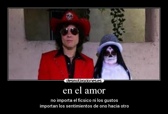 en el amor - no importa el ficsico ni los gustos
importan los sentimientos de ono hacia otro