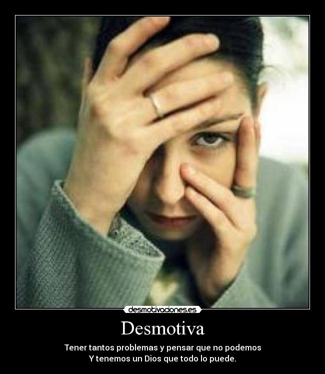 Desmotiva - Tener tantos problemas y pensar que no podemos
Y tenemos un Dios que todo lo puede.