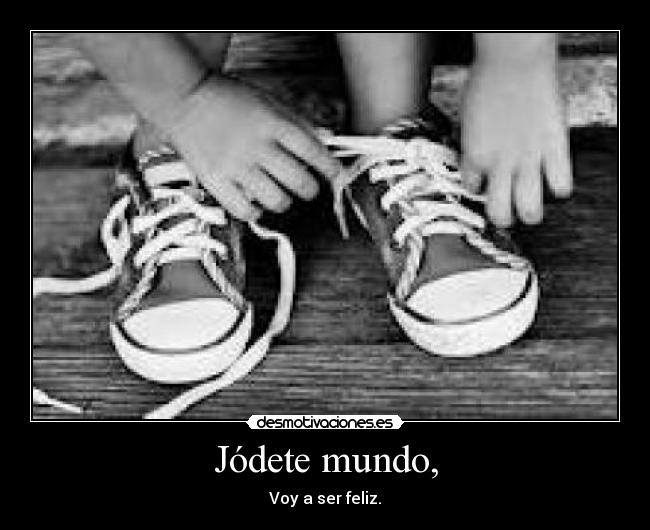 Jódete mundo, - Voy a ser feliz.