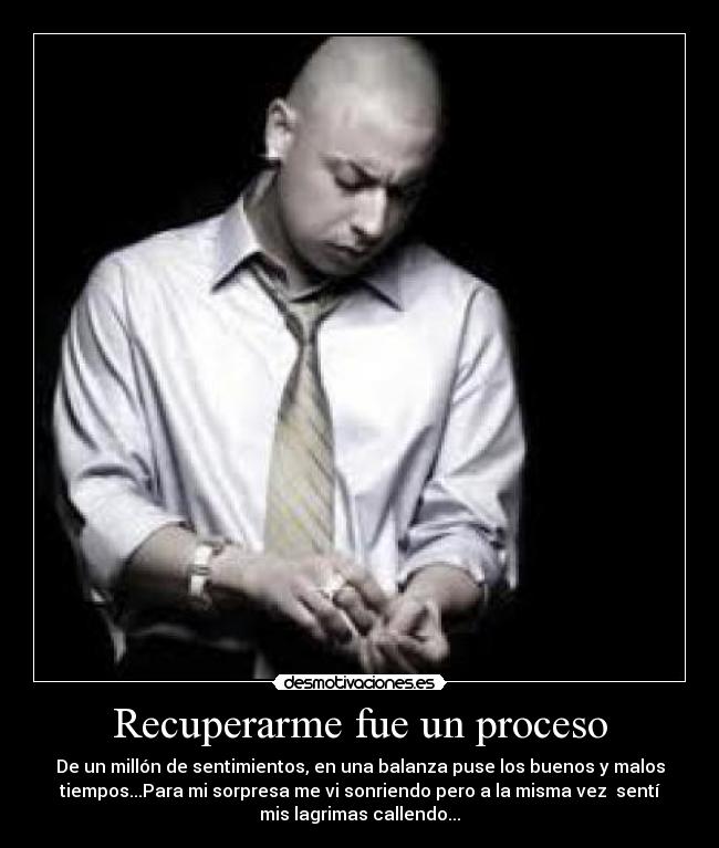 Recuperarme fue un proceso - De un millón de sentimientos, en una balanza puse los buenos y malos
tiempos...Para mi sorpresa me vi sonriendo pero a la misma vez  sentí
mis lagrimas callendo...