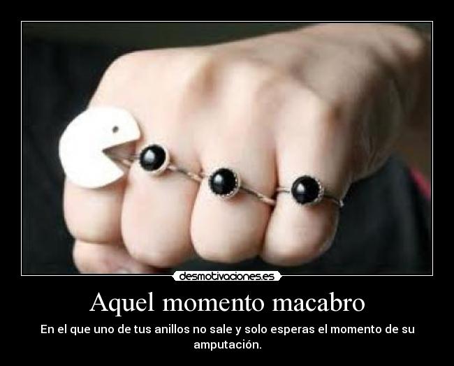 Aquel momento macabro - En el que uno de tus anillos no sale y solo esperas el momento de su amputación.