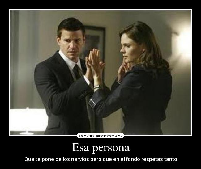 Esa persona - Que te pone de los nervios pero que en el fondo respetas tanto