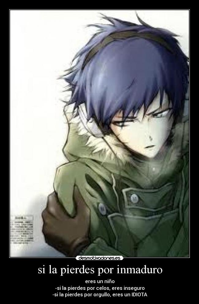 si la pierdes por inmaduro - eres un niño
-si la pierdes por celos, eres inseguro
-si la pierdes por orgullo, eres un IDIOTA