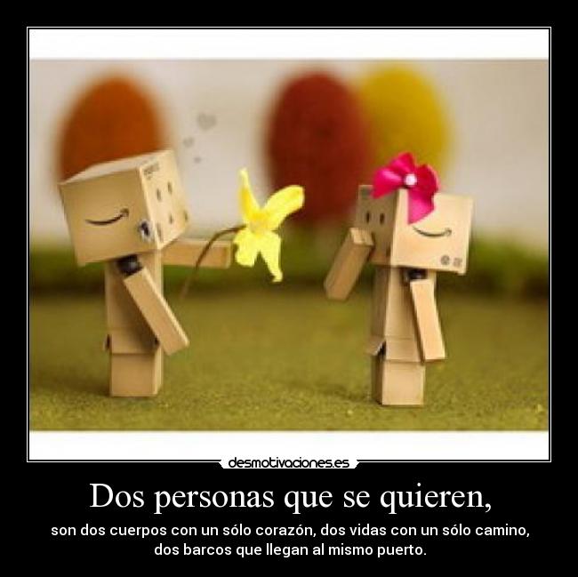 Dos personas que se quieren, - son dos cuerpos con un sólo corazón, dos vidas con un sólo camino,
dos barcos que llegan al mismo puerto.