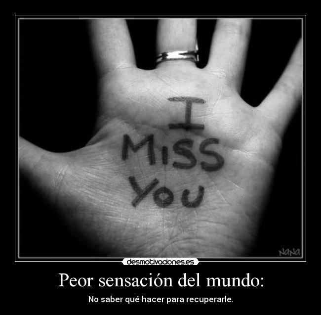 Peor sensación del mundo: - No saber qué hacer para recuperarle.