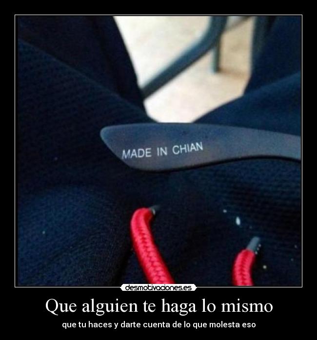 Que alguien te haga lo mismo - que tu haces y darte cuenta de lo que molesta eso