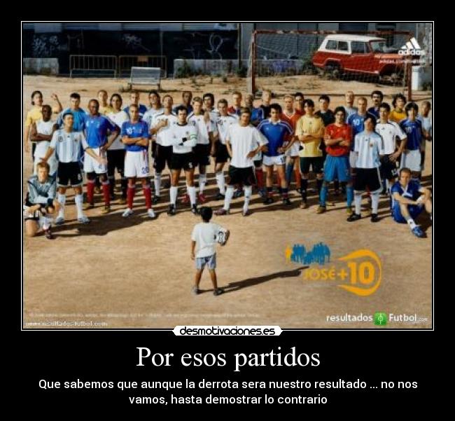 Por esos partidos - Que sabemos que aunque la derrota sera nuestro resultado ... no nos
vamos, hasta demostrar lo contrario