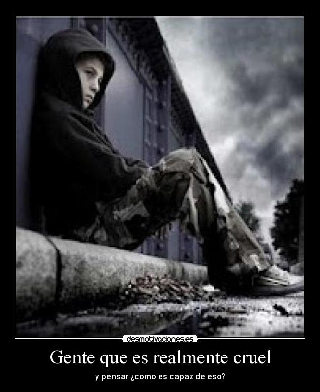 Gente que es realmente cruel - y pensar ¿como es capaz de eso?