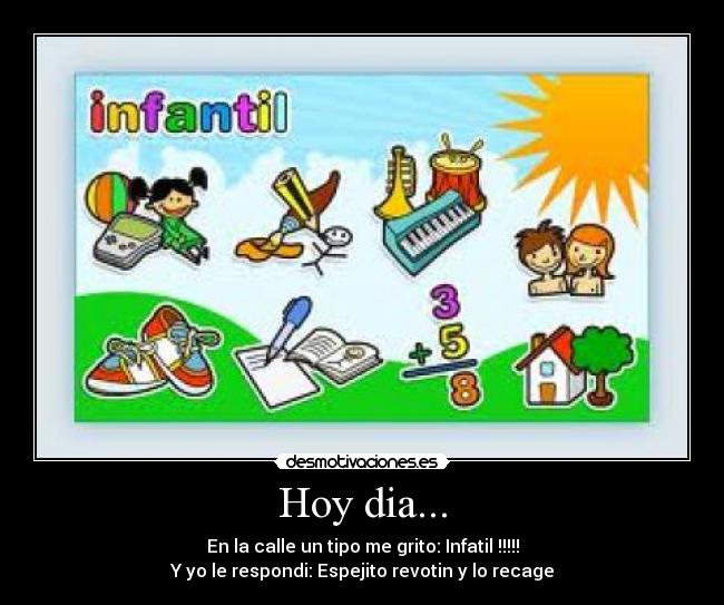 Hoy dia... - En la calle un tipo me grito: Infatil !!!!!
Y yo le respondi: Espejito revotin y lo recage