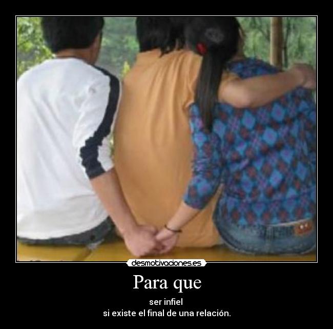 Para que - ser infiel
si existe el final de una relación.