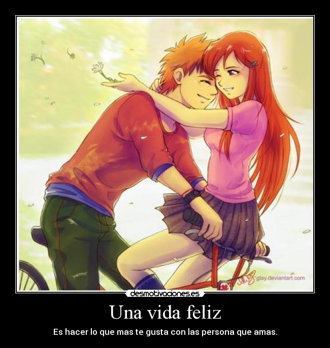 Una vida feliz - Es hacer lo que mas te gusta con las persona que amas.
