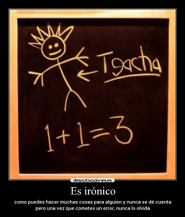 Es irónico - como puedes hacer muchas cosas para alguien y nunca se dé cuenta
pero una vez que cometes un error, nunca lo olvida