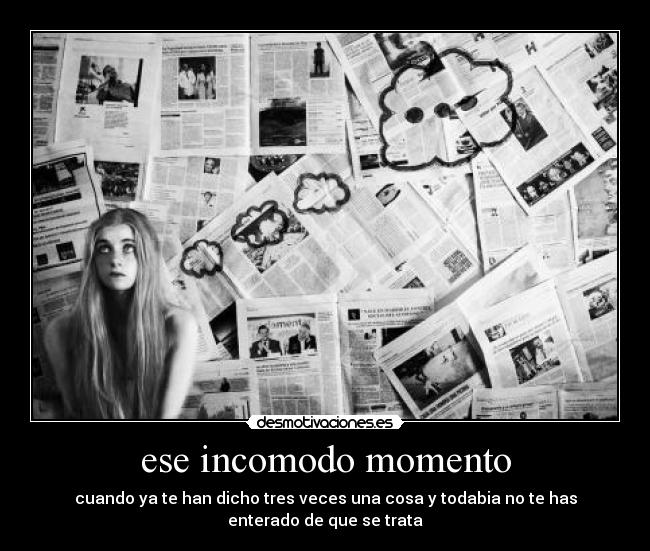 ese incomodo momento - cuando ya te han dicho tres veces una cosa y todabia no te has
enterado de que se trata