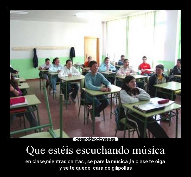 Que estéis escuchando música - en clase,mientras cantas , se pare la música ,la clase te oiga
y se te quede cara de gilipollas
