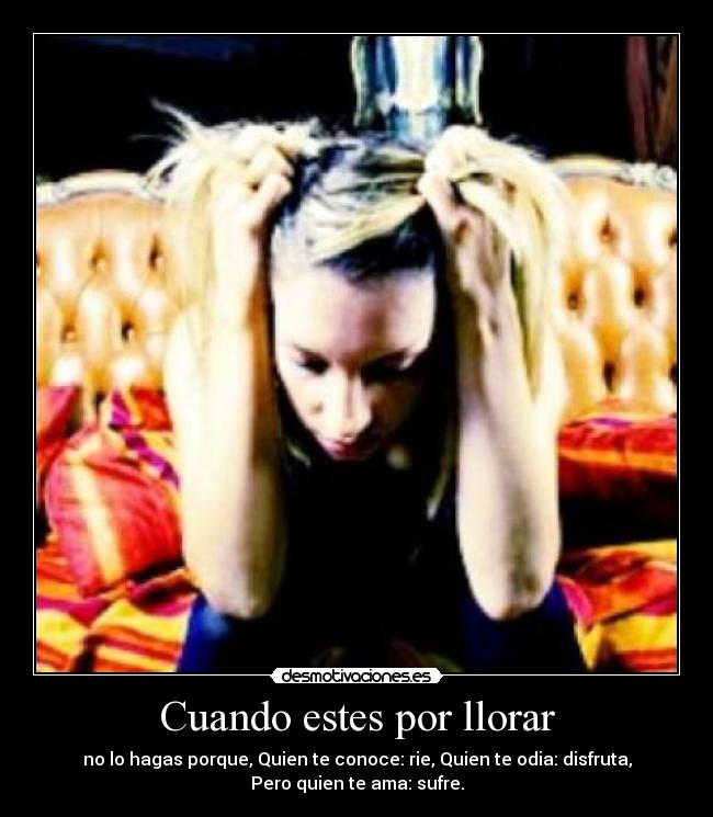 Cuando estes por llorar - no lo hagas porque, Quien te conoce: rie, Quien te odia: disfruta,
Pero quien te ama: sufre.