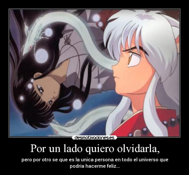 Por un lado quiero olvidarla, - pero por otro se que es la unica persona en todo el universo que
podria hacerme feliz...