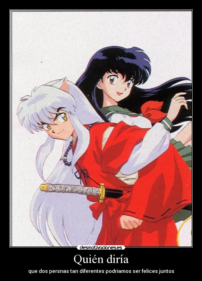 Quién diría - que dos persnas tan diferentes podriamos ser felices juntos